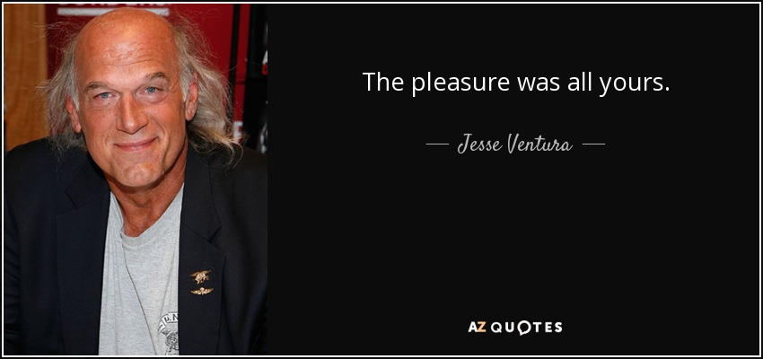 The pleasure was all yours. - Jesse Ventura