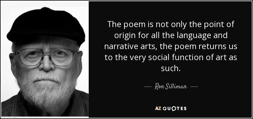The poem is not only the point of origin for all the language and narrative arts, the poem returns us to the very social function of art as such. - Ron Silliman