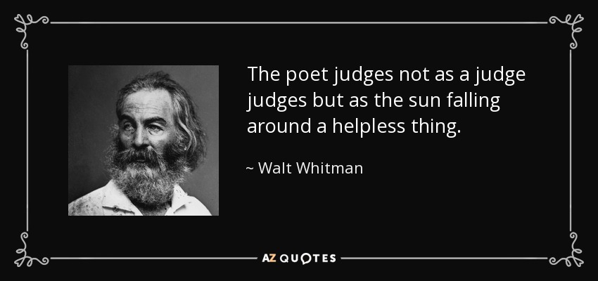 The poet judges not as a judge judges but as the sun falling around a helpless thing. - Walt Whitman