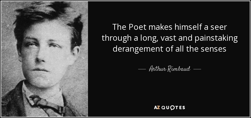 The Poet makes himself a seer through a long, vast and painstaking derangement of all the senses - Arthur Rimbaud