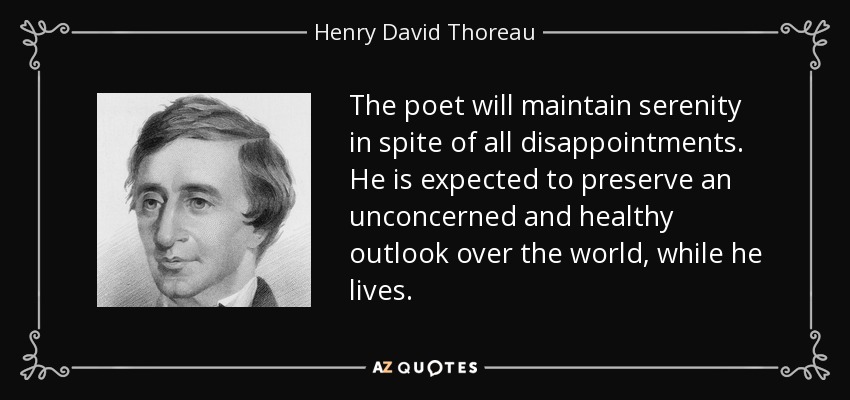 The poet will maintain serenity in spite of all disappointments. He is expected to preserve an unconcerned and healthy outlook over the world, while he lives. - Henry David Thoreau