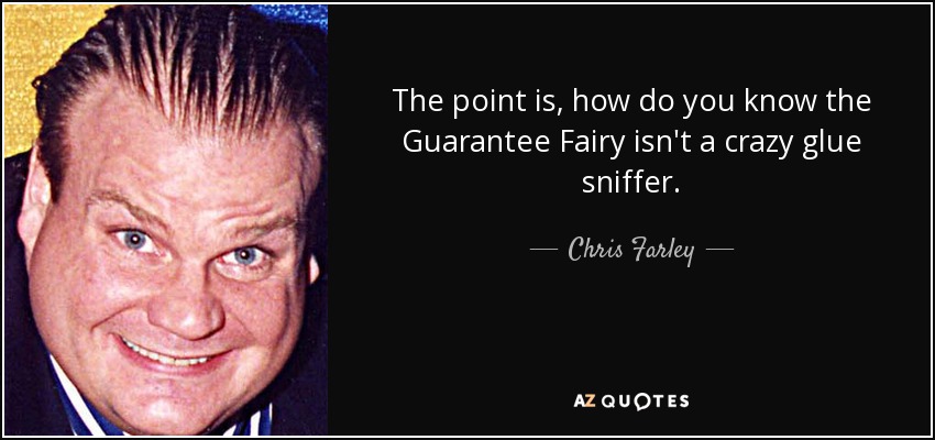 The point is, how do you know the Guarantee Fairy isn't a crazy glue sniffer. - Chris Farley