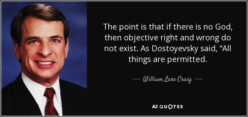 The point is that if there is no God, then objective right and wrong do not exist. As Dostoyevsky said, “All things are permitted. - William Lane Craig