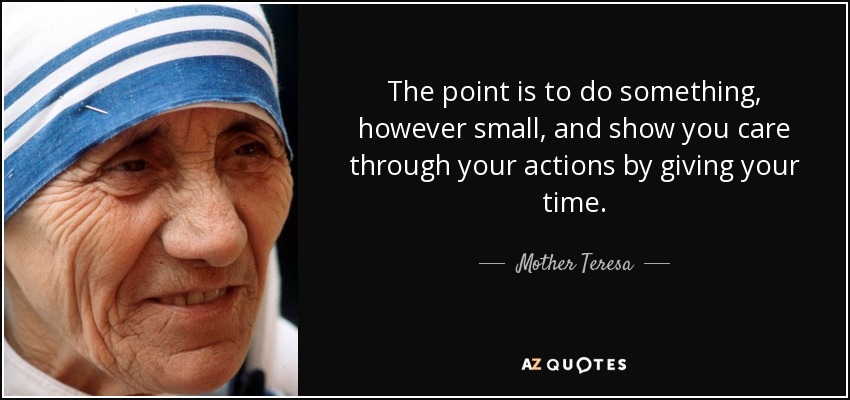 The point is to do something, however small, and show you care through your actions by giving your time. - Mother Teresa