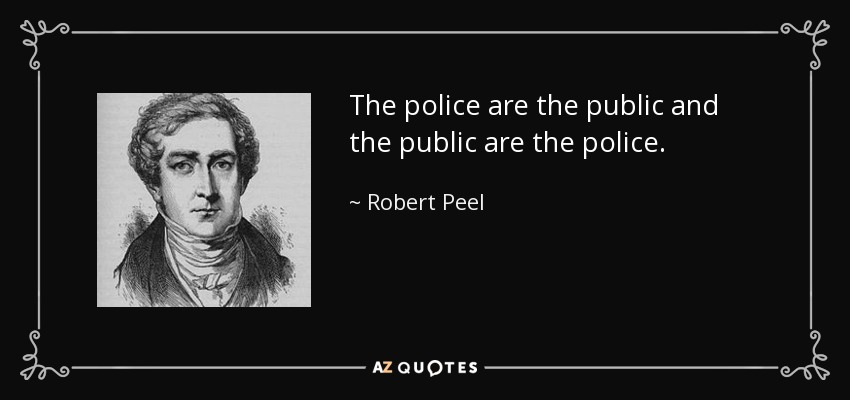 The police are the public and the public are the police. - Robert Peel