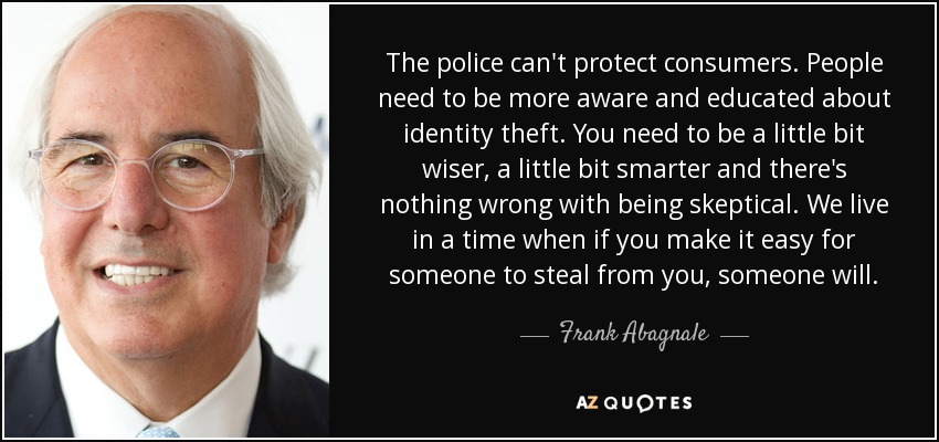 The police can't protect consumers. People need to be more aware and educated about identity theft. You need to be a little bit wiser, a little bit smarter and there's nothing wrong with being skeptical. We live in a time when if you make it easy for someone to steal from you, someone will. - Frank Abagnale