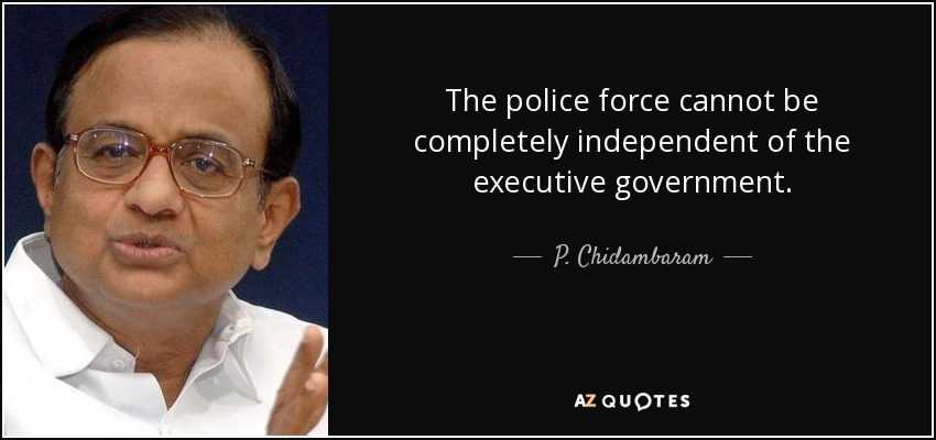 The police force cannot be completely independent of the executive government. - P. Chidambaram
