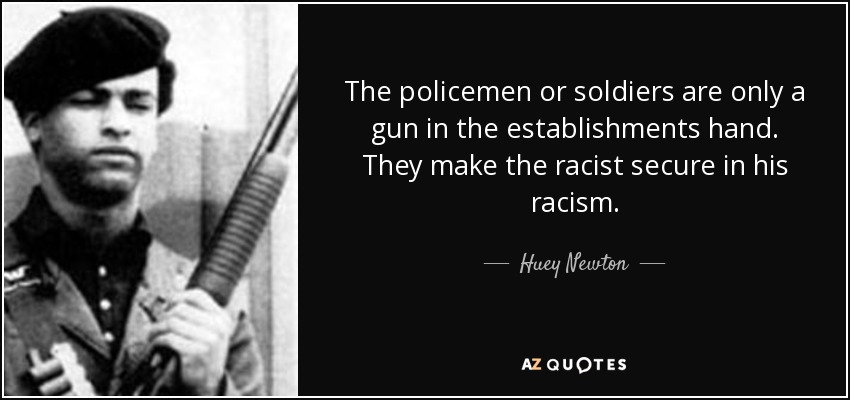 The policemen or soldiers are only a gun in the establishments hand. They make the racist secure in his racism. - Huey Newton