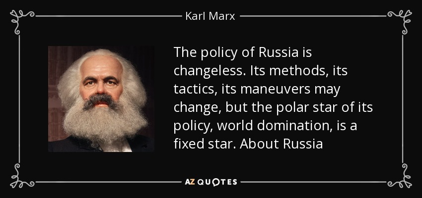 The policy of Russia is changeless. Its methods, its tactics, its maneuvers may change, but the polar star of its policy, world domination, is a fixed star. About Russia - Karl Marx