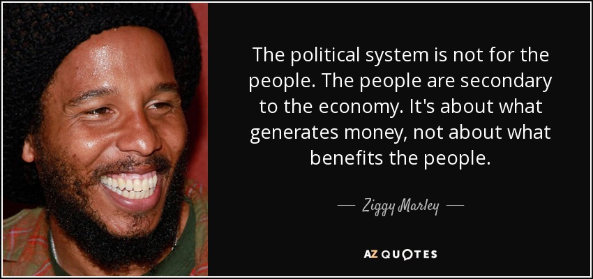 The political system is not for the people. The people are secondary to the economy. It's about what generates money, not about what benefits the people. - Ziggy Marley