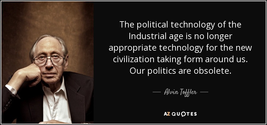 The political technology of the Industrial age is no longer appropriate technology for the new civilization taking form around us. Our politics are obsolete. - Alvin Toffler