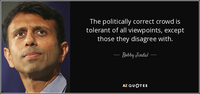 The politically correct crowd is tolerant of all viewpoints, except those they disagree with. - Bobby Jindal