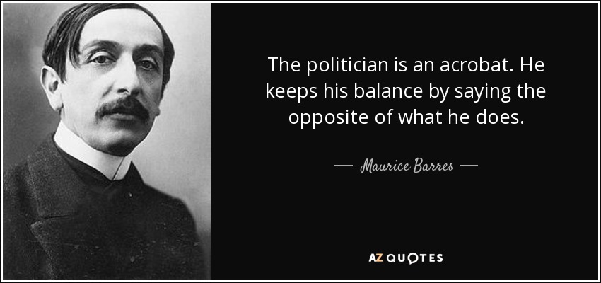 The politician is an acrobat. He keeps his balance by saying the opposite of what he does. - Maurice Barres