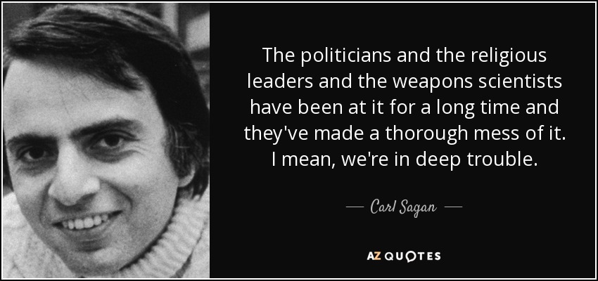 The politicians and the religious leaders and the weapons scientists have been at it for a long time and they've made a thorough mess of it. I mean, we're in deep trouble. - Carl Sagan