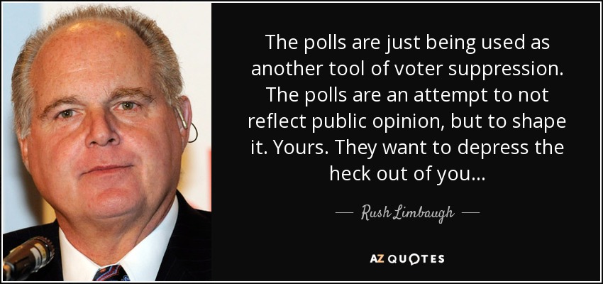 The polls are just being used as another tool of voter suppression. The polls are an attempt to not reflect public opinion, but to shape it. Yours. They want to depress the heck out of you... - Rush Limbaugh
