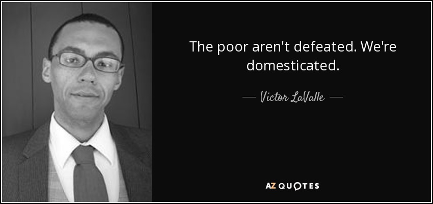 The poor aren't defeated. We're domesticated. - Victor LaValle