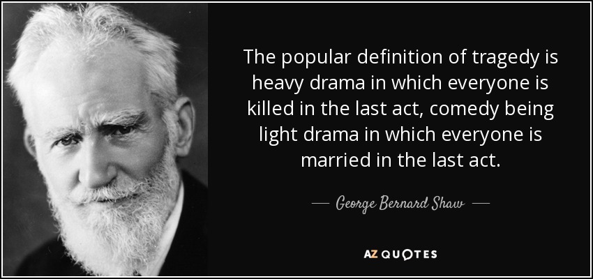 The popular definition of tragedy is heavy drama in which everyone is killed in the last act, comedy being light drama in which everyone is married in the last act. - George Bernard Shaw
