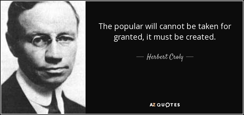 The popular will cannot be taken for granted, it must be created. - Herbert Croly
