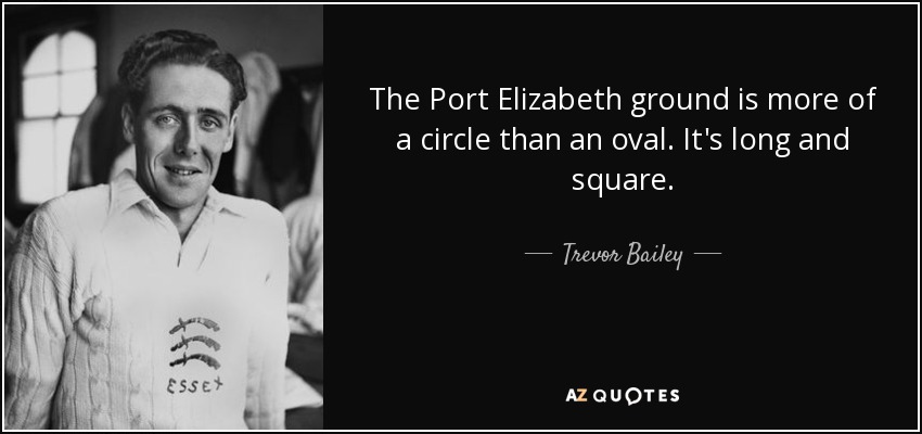 The Port Elizabeth ground is more of a circle than an oval. It's long and square. - Trevor Bailey