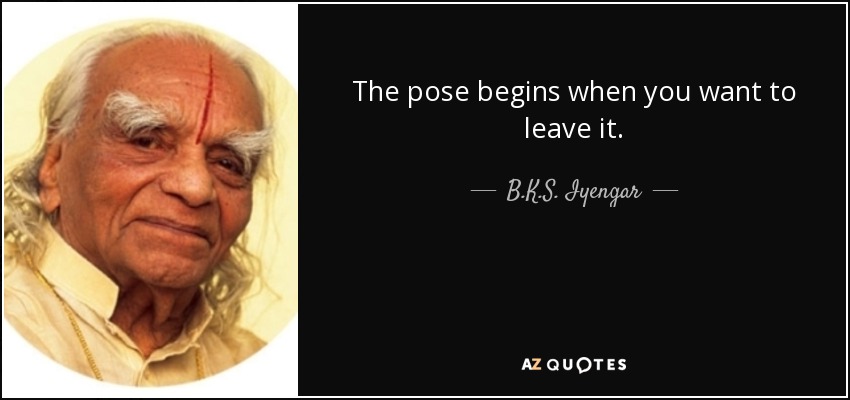 The pose begins when you want to leave it. - B.K.S. Iyengar