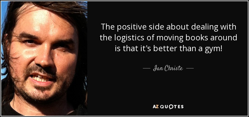 The positive side about dealing with the logistics of moving books around is that it's better than a gym! - Ian Christe