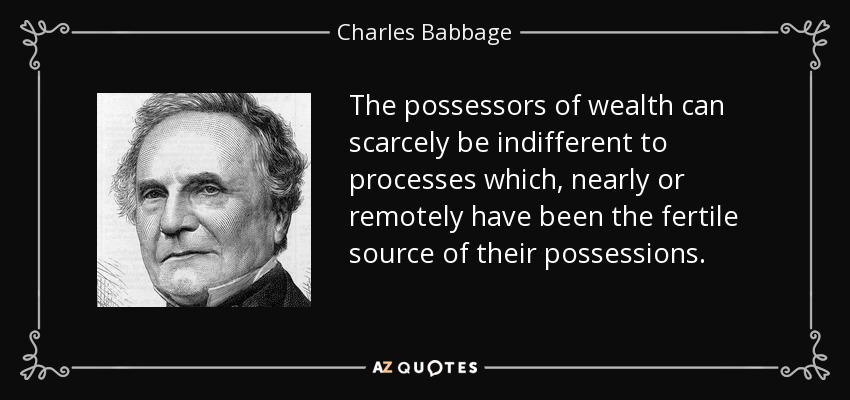 The possessors of wealth can scarcely be indifferent to processes which, nearly or remotely have been the fertile source of their possessions. - Charles Babbage