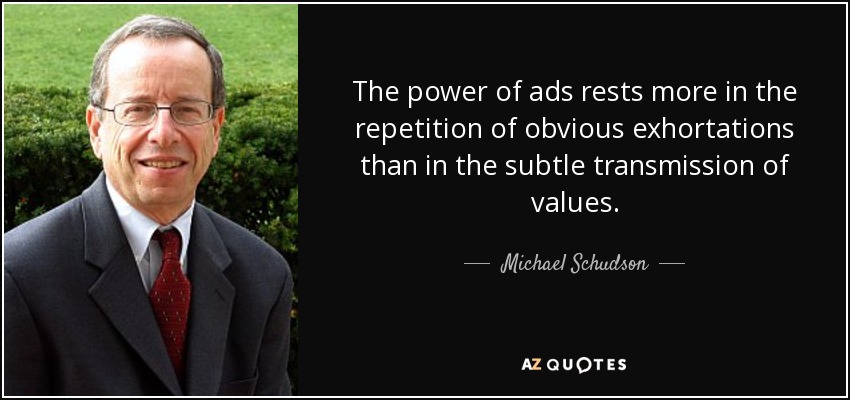 The power of ads rests more in the repetition of obvious exhortations than in the subtle transmission of values. - Michael Schudson