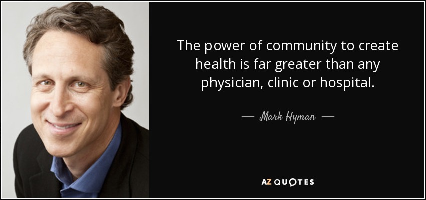 The power of community to create health is far greater than any physician, clinic or hospital. - Mark Hyman, M.D.