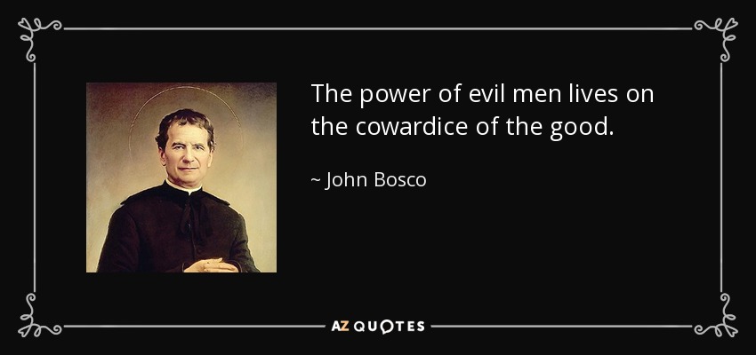 The power of evil men lives on the cowardice of the good. - John Bosco