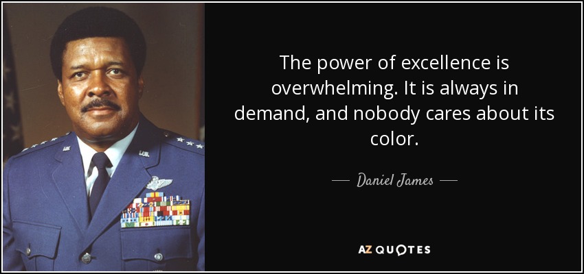The power of excellence is overwhelming. It is always in demand, and nobody cares about its color. - Daniel James, Jr.