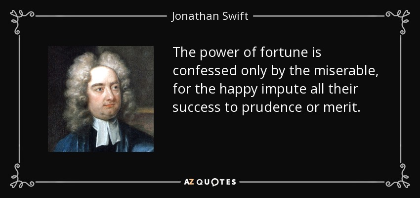 The power of fortune is confessed only by the miserable, for the happy impute all their success to prudence or merit. - Jonathan Swift