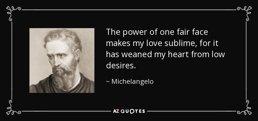 The power of one fair face makes my love sublime, for it has weaned my heart from low desires. - Michelangelo