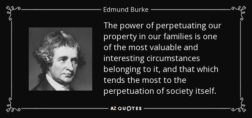 The power of perpetuating our property in our families is one of the most valuable and interesting circumstances belonging to it, and that which tends the most to the perpetuation of society itself. - Edmund Burke