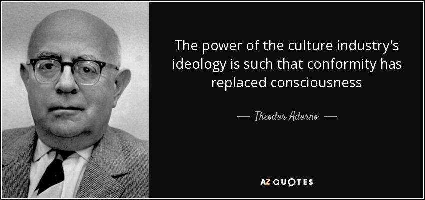 The power of the culture industry's ideology is such that conformity has replaced consciousness - Theodor Adorno