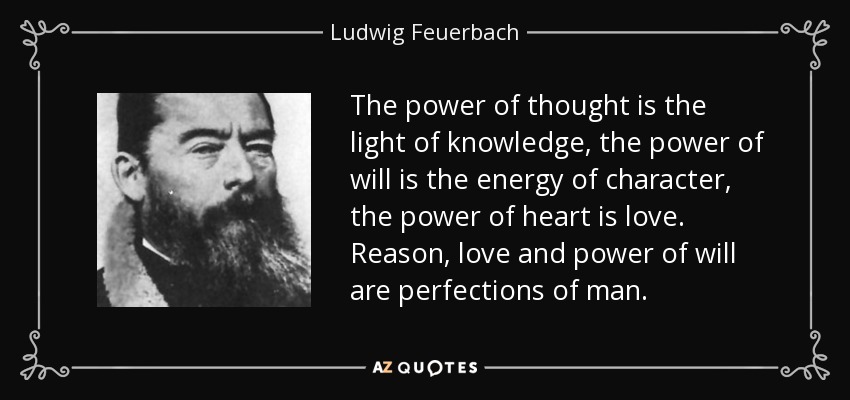 The power of thought is the light of knowledge, the power of will is the energy of character, the power of heart is love. Reason, love and power of will are perfections of man. - Ludwig Feuerbach