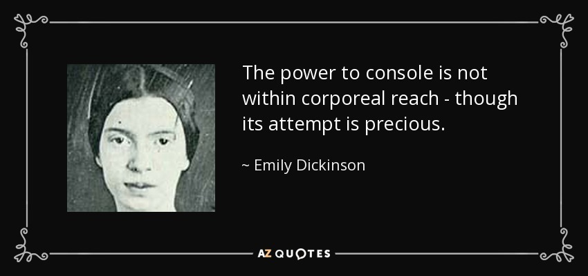 The power to console is not within corporeal reach - though its attempt is precious. - Emily Dickinson
