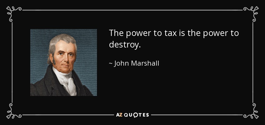 The power to tax is the power to destroy. - John Marshall
