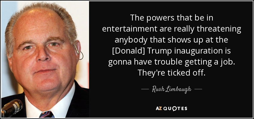 The powers that be in entertainment are really threatening anybody that shows up at the [Donald] Trump inauguration is gonna have trouble getting a job. They're ticked off. - Rush Limbaugh