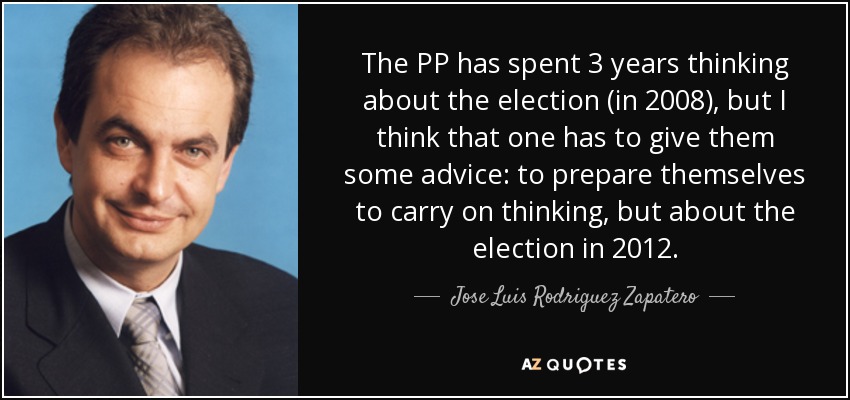 The PP has spent 3 years thinking about the election (in 2008), but I think that one has to give them some advice: to prepare themselves to carry on thinking, but about the election in 2012. - Jose Luis Rodriguez Zapatero