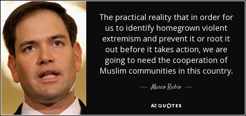 The practical reality that in order for us to identify homegrown violent extremism and prevent it or root it out before it takes action, we are going to need the cooperation of Muslim communities in this country. - Marco Rubio