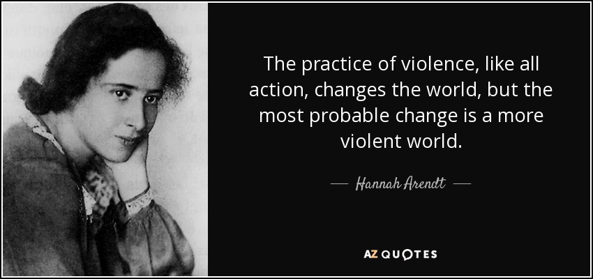 The practice of violence, like all action, changes the world, but the most probable change is a more violent world. - Hannah Arendt