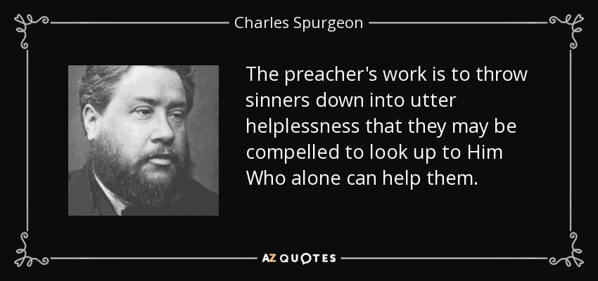 The preacher's work is to throw sinners down into utter helplessness that they may be compelled to look up to Him Who alone can help them. - Charles Spurgeon