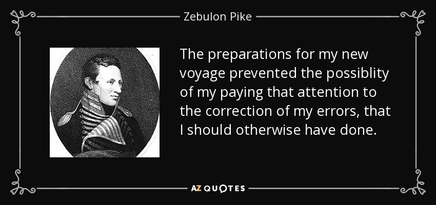 The preparations for my new voyage prevented the possiblity of my paying that attention to the correction of my errors, that I should otherwise have done. - Zebulon Pike