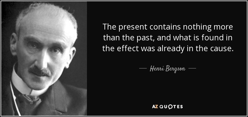The present contains nothing more than the past, and what is found in the effect was already in the cause. - Henri Bergson