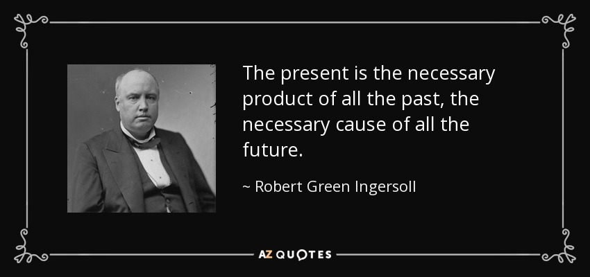 The present is the necessary product of all the past, the necessary cause of all the future. - Robert Green Ingersoll
