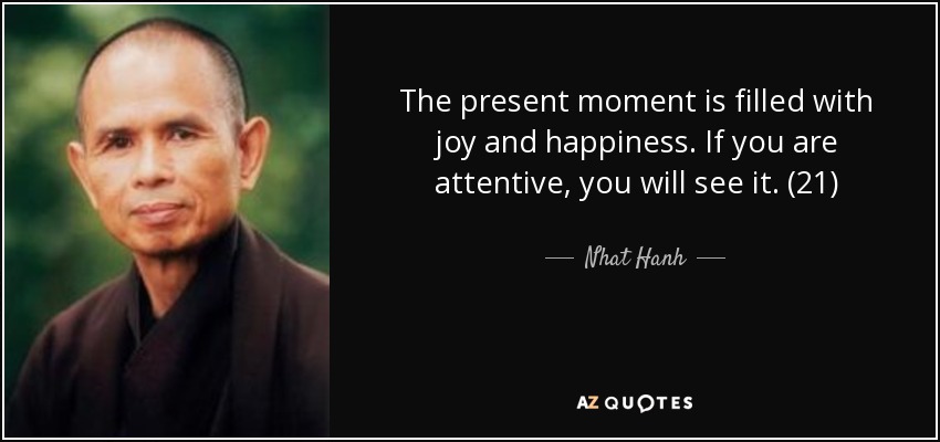 The present moment is filled with joy and happiness. If you are attentive, you will see it. (21) - Nhat Hanh
