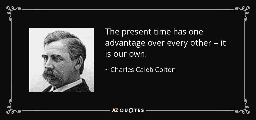 The present time has one advantage over every other -- it is our own. - Charles Caleb Colton