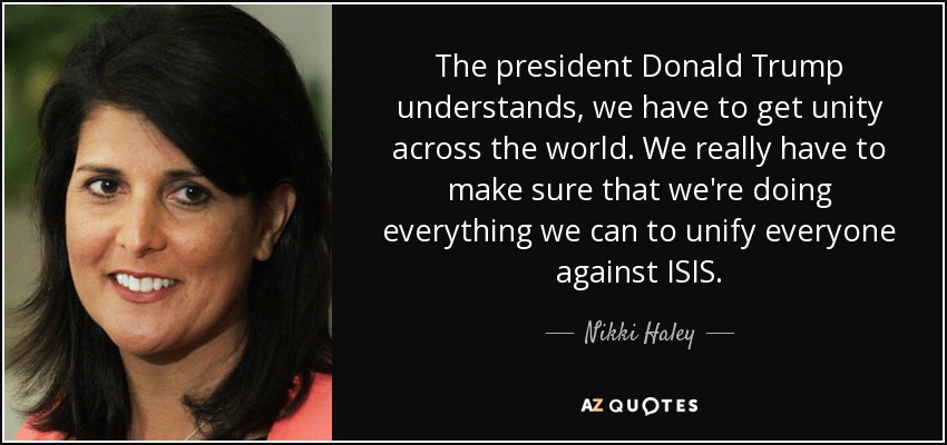 The president Donald Trump understands, we have to get unity across the world. We really have to make sure that we're doing everything we can to unify everyone against ISIS. - Nikki Haley