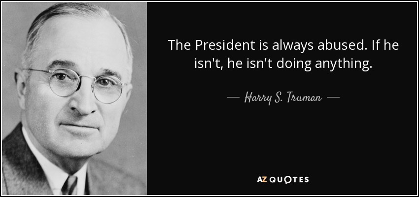 The President is always abused. If he isn't, he isn't doing anything. - Harry S. Truman