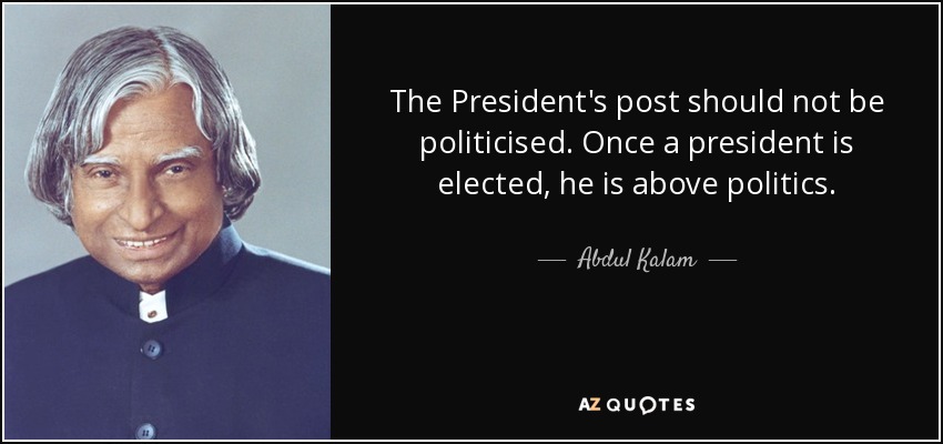 The President's post should not be politicised. Once a president is elected, he is above politics. - Abdul Kalam
